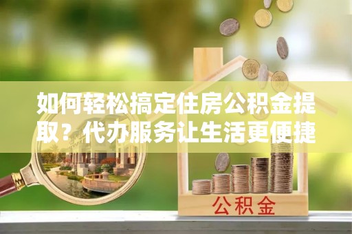 大竹如何轻松搞定住房公积金提取？代办服务让生活更便捷