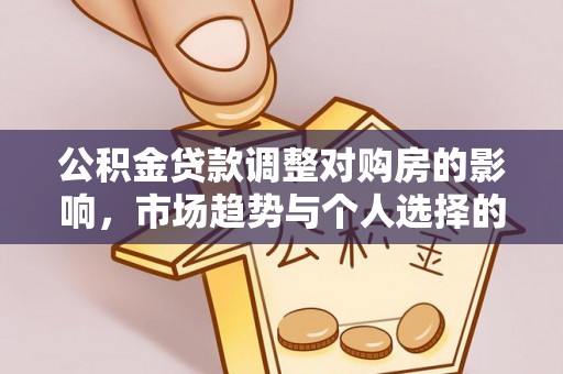 大竹公积金贷款调整对购房的影响，市场趋势与个人选择的深度解析