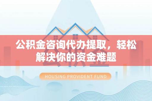 大竹公积金咨询代办提取，轻松解决你的资金难题