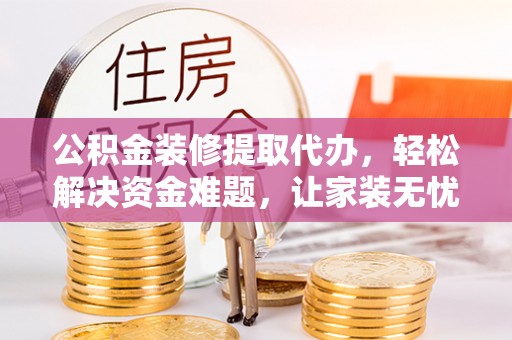 大竹公积金装修提取代办，轻松解决资金难题，让家装无忧