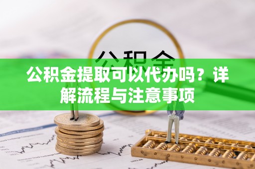大竹公积金提取可以代办吗？详解流程与注意事项