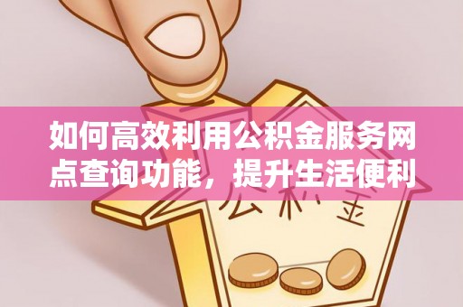 大竹如何高效利用公积金服务网点查询功能，提升生活便利性