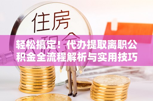 大竹轻松搞定！代办提取离职公积金全流程解析与实用技巧