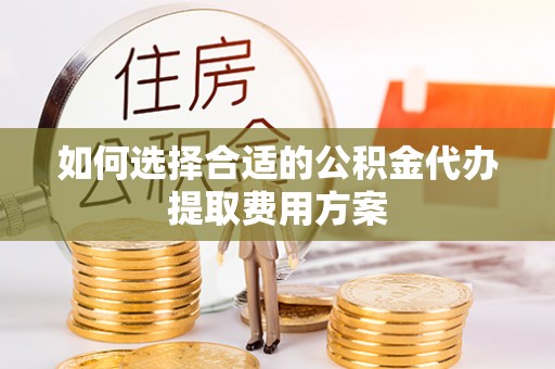 大竹如何选择合适的公积金代办提取费用方案
