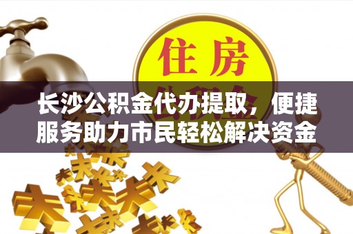 大竹长沙公积金代办提取，便捷服务助力市民轻松解决资金需求
