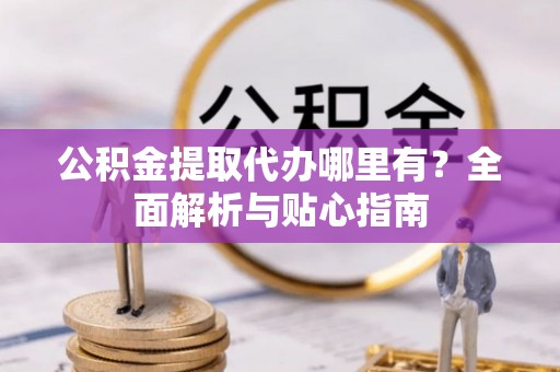 大竹公积金提取代办哪里有？全面解析与贴心指南