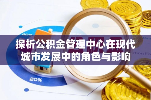 大竹探析公积金管理中心在现代城市发展中的角色与影响