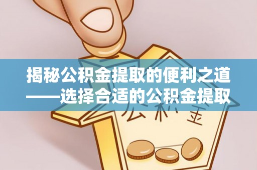大竹揭秘公积金提取的便利之道——选择合适的公积金提取代办公司是关键