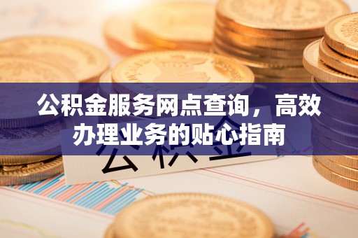 大竹公积金服务网点查询，高效办理业务的贴心指南