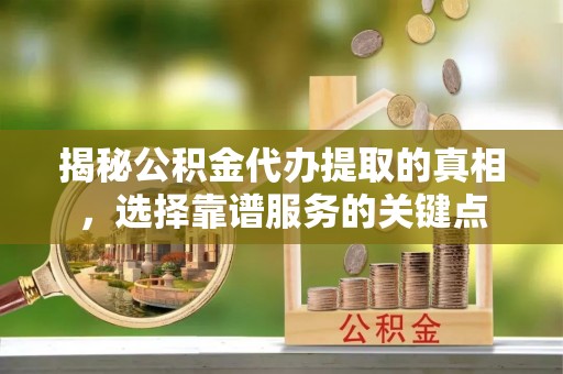 大竹揭秘公积金代办提取的真相，选择靠谱服务的关键点