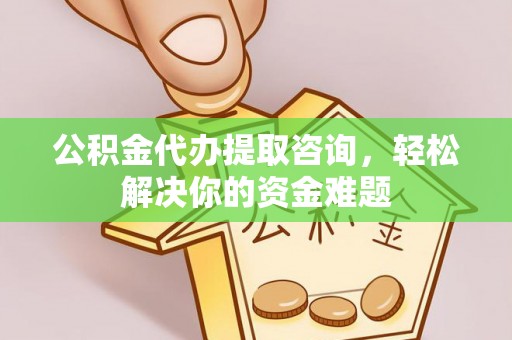 大竹公积金代办提取咨询，轻松解决你的资金难题