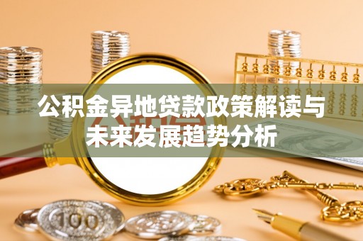 大竹公积金异地贷款政策解读与未来发展趋势分析