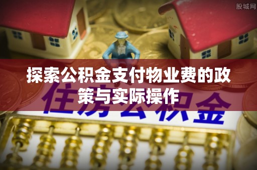 大竹探索公积金支付物业费的政策与实际操作