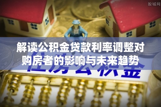 大竹解读公积金贷款利率调整对购房者的影响与未来趋势