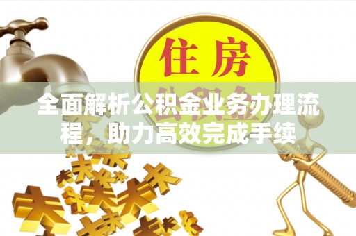 大竹全面解析公积金业务办理流程，助力高效完成手续