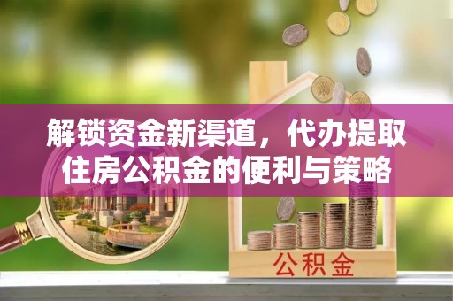大竹解锁资金新渠道，代办提取住房公积金的便利与策略