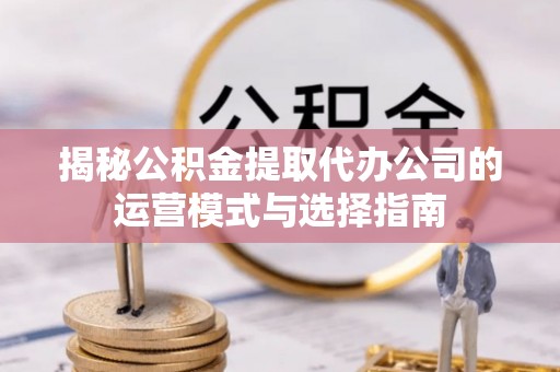 大竹揭秘公积金提取代办公司的运营模式与选择指南