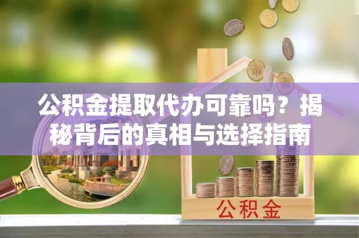 大竹公积金提取代办可靠吗？揭秘背后的真相与选择指南