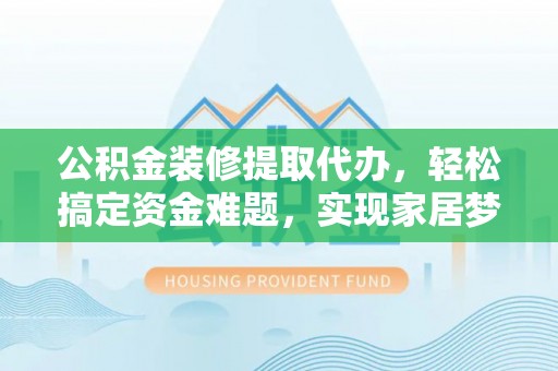大竹公积金装修提取代办，轻松搞定资金难题，实现家居梦想