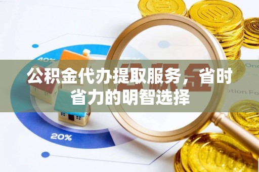 大竹公积金代办提取服务，省时省力的明智选择