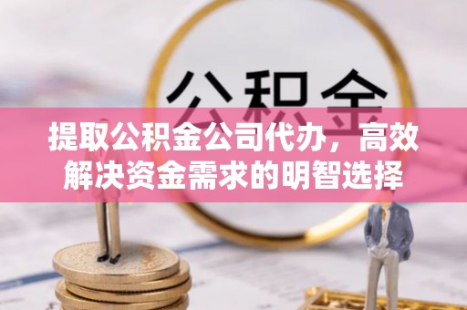 大竹提取公积金公司代办，高效解决资金需求的明智选择