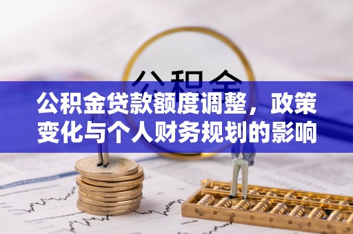 大竹公积金贷款额度调整，政策变化与个人财务规划的影响