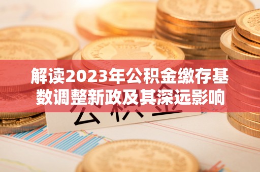 大竹解读2023年公积金缴存基数调整新政及其深远影响