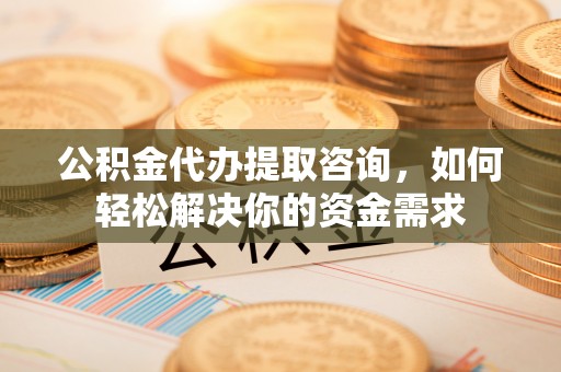 大竹公积金代办提取咨询，如何轻松解决你的资金需求