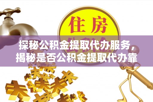 大竹探秘公积金提取代办服务，揭秘是否公积金提取代办靠谱吗？