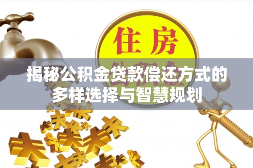 大竹揭秘公积金贷款偿还方式的多样选择与智慧规划