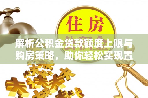 大竹解析公积金贷款额度上限与购房策略，助你轻松实现置业梦想
