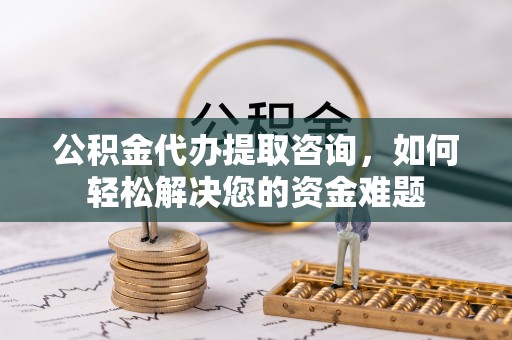 大竹公积金代办提取咨询，如何轻松解决您的资金难题