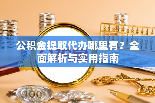 大竹公积金提取代办哪里有？全面解析与实用指南