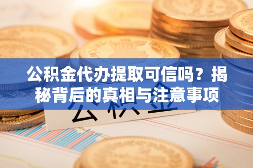 大竹公积金代办提取可信吗？揭秘背后的真相与注意事项