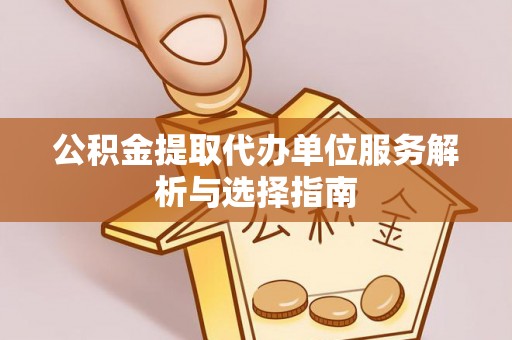 大竹公积金提取代办单位服务解析与选择指南