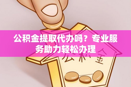 大竹公积金提取代办吗？专业服务助力轻松办理