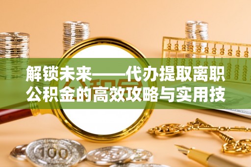 大竹解锁未来——代办提取离职公积金的高效攻略与实用技巧