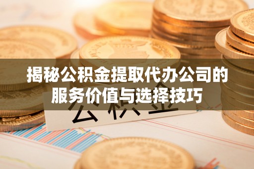 大竹揭秘公积金提取代办公司的服务价值与选择技巧