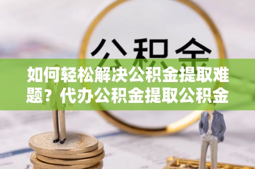 大竹如何轻松解决公积金提取难题？代办公积金提取公积金服务详解