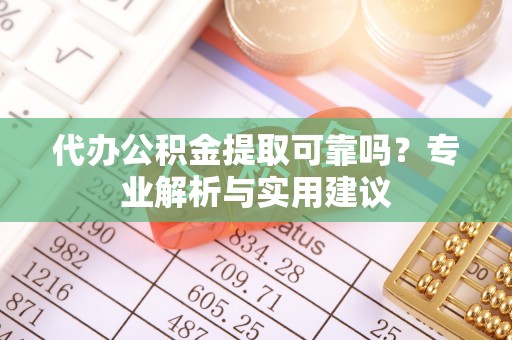 大竹代办公积金提取可靠吗？专业解析与实用建议
