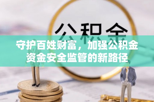 大竹守护百姓财富，加强公积金资金安全监管的新路径