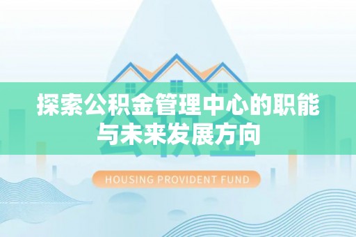 大竹探索公积金管理中心的职能与未来发展方向