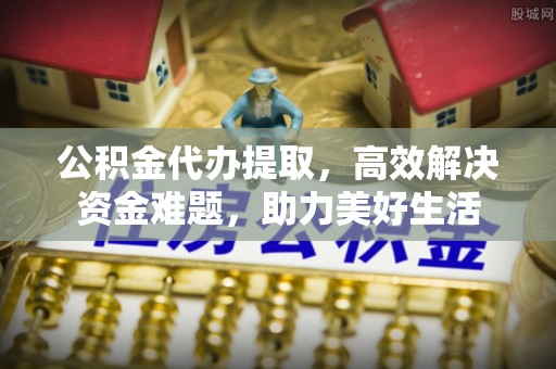 大竹公积金代办提取，高效解决资金难题，助力美好生活