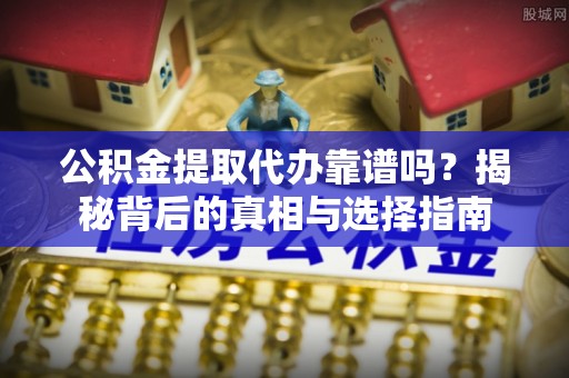 大竹公积金提取代办靠谱吗？揭秘背后的真相与选择指南