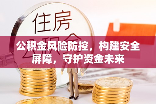 大竹公积金风险防控，构建安全屏障，守护资金未来