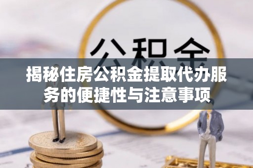 大竹揭秘住房公积金提取代办服务的便捷性与注意事项