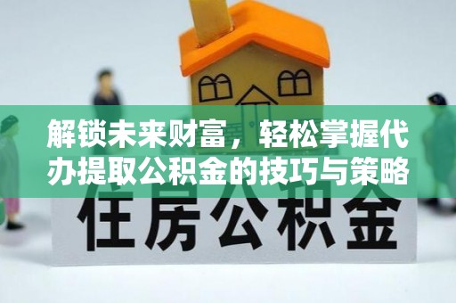 大竹解锁未来财富，轻松掌握代办提取公积金的技巧与策略