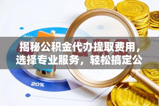 大竹揭秘公积金代办提取费用，选择专业服务，轻松搞定公积金提取