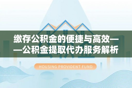 大竹缴存公积金的便捷与高效——公积金提取代办服务解析
