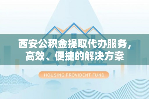大竹西安公积金提取代办服务，高效、便捷的解决方案